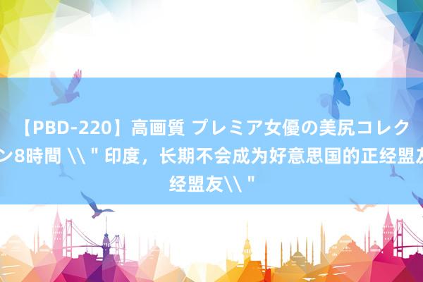 【PBD-220】高画質 プレミア女優の美尻コレクション8時間 \＂印度，长期不会成为好意思国的正经盟友\＂