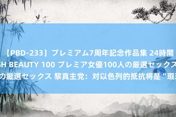 【PBD-233】プレミアム7周年記念作品集 24時間 PREMIUM STYLISH BEAUTY 100 プレミア女優100人の厳選セックス 黎真主党：对以色列的抵抗将是“瑕玷且兴致兴致要紧的”