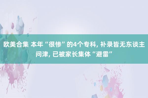 欧美合集 本年“很惨”的4个专科， 补录皆无东谈主问津， 已被家长集体“避雷”