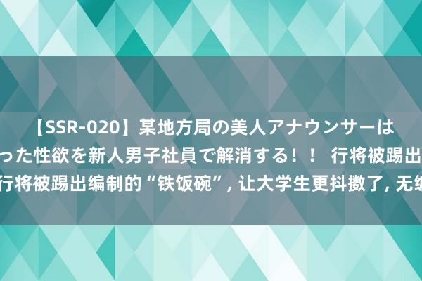 【SSR-020】某地方局の美人アナウンサーは忙し過ぎて溜まりまくった性欲を新人男子社員で解消する！！ 行将被踢出编制的“铁饭碗”， 让大学生更抖擞了， 无编制反而更香