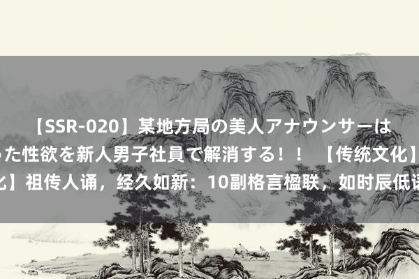 【SSR-020】某地方局の美人アナウンサーは忙し過ぎて溜まりまくった性欲を新人男子社員で解消する！！ 【传统文化】祖传人诵，经久如新：10副格言楹联，如时辰低语，叫醒千里睡的灵魂！