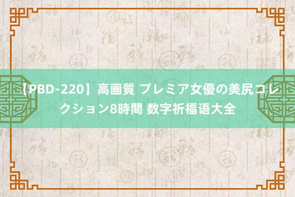 【PBD-220】高画質 プレミア女優の美尻コレクション8時間 数字祈福语大全