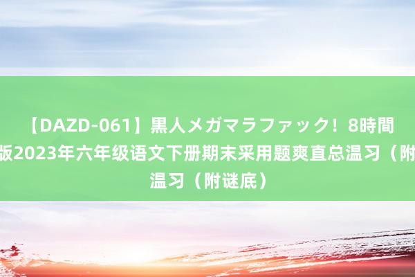 【DAZD-061】黒人メガマラファック！8時間 部编版2023年六年级语文下册期末采用题爽直总温习（附谜底）