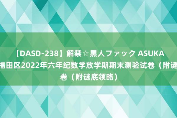 【DASD-238】解禁☆黒人ファック ASUKA 深圳市福田区2022年六年纪数学放学期期末测验试卷（附谜底领略）