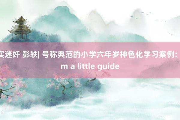 真实迷奸 彭轶| 号称典范的小学六年岁神色化学习案例：I am a little guide