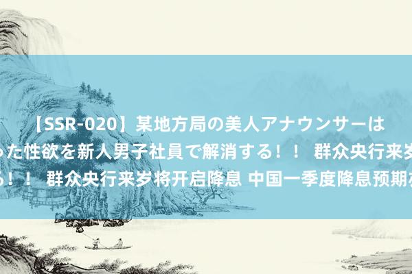 【SSR-020】某地方局の美人アナウンサーは忙し過ぎて溜まりまくった性欲を新人男子社員で解消する！！ 群众央行来岁将开启降息 中国一季度降息预期亦升温