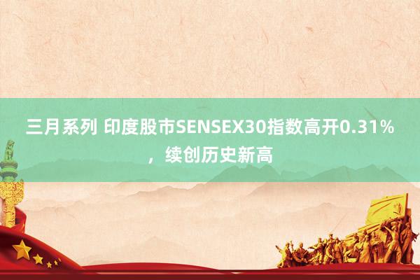 三月系列 印度股市SENSEX30指数高开0.31%，续创历史新高