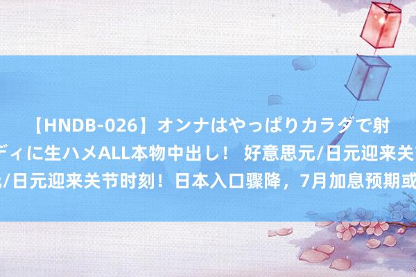 【HNDB-026】オンナはやっぱりカラダで射精する 厳選美巨乳ボディに生ハメALL本物中出し！ 好意思元/日元迎来关节时刻！日本入口骤降，7月加息预期或烽火市集顺心