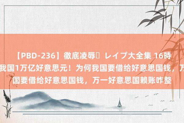 【PBD-236】徹底凌辱・レイプ大全集 16時間 第2集 好意思国欠我国1万亿好意思元！为何我国要借给好意思国钱，万一好意思国赖账咋整