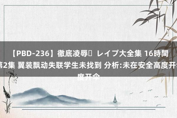 【PBD-236】徹底凌辱・レイプ大全集 16時間 第2集 翼装飘动失联学生未找到 分析:未在安全高度开伞