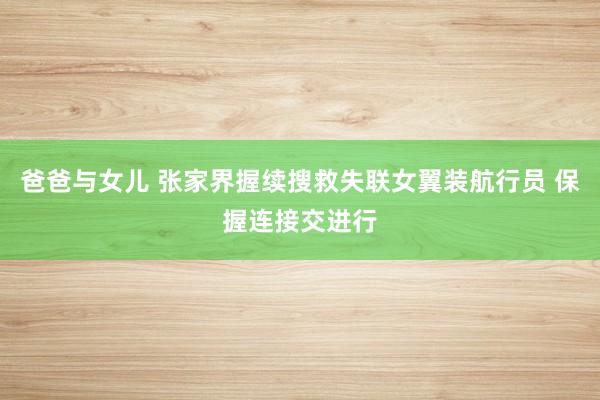 爸爸与女儿 张家界握续搜救失联女翼装航行员 保握连接交进行