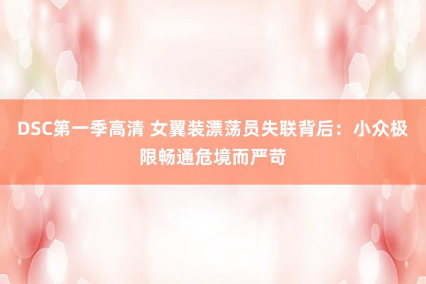 DSC第一季高清 女翼装漂荡员失联背后：小众极限畅通危境而严苛