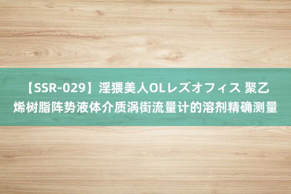 【SSR-029】淫猥美人OLレズオフィス 聚乙烯树脂阵势液体介质涡街流量计的溶剂精确测量