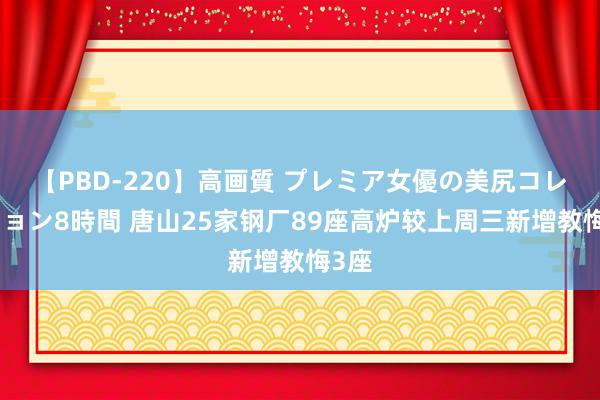 【PBD-220】高画質 プレミア女優の美尻コレクション8時間 唐山25家钢厂89座高炉较上周三新增教悔3座