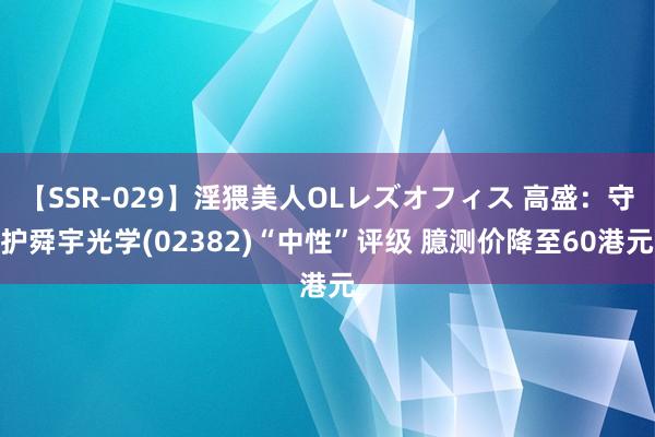 【SSR-029】淫猥美人OLレズオフィス 高盛：守护舜宇光学(02382)“中性”评级 臆测价降至60港元