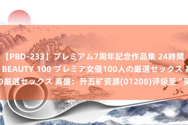 【PBD-233】プレミアム7周年記念作品集 24時間 PREMIUM STYLISH BEAUTY 100 プレミア女優100人の厳選セックス 高盛：升五矿资源(01208)评级至“买入” 偏好铜及扁钢