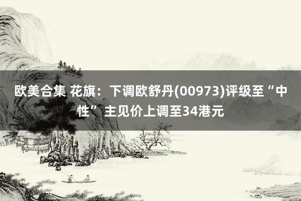 欧美合集 花旗：下调欧舒丹(00973)评级至“中性” 主见价上调至34港元