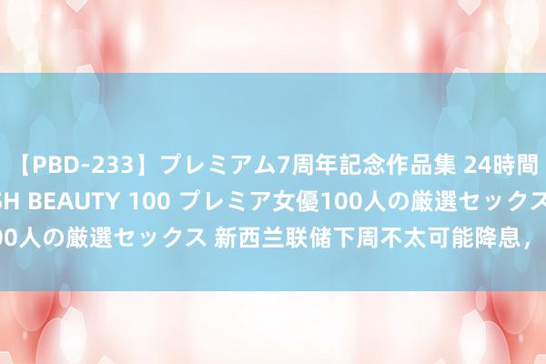 【PBD-233】プレミアム7周年記念作品集 24時間 PREMIUM STYLISH BEAUTY 100 プレミア女優100人の厳選セックス 新西兰联储下周不太可能降息，纽元有望获提振！