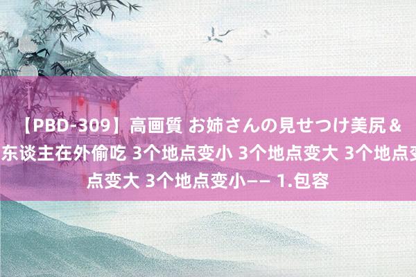 【PBD-309】高画質 お姉さんの見せつけ美尻＆美脚の誘惑 男东谈主在外偷吃 3个地点变小 3个地点变大 3个地点变小—— 1.包容