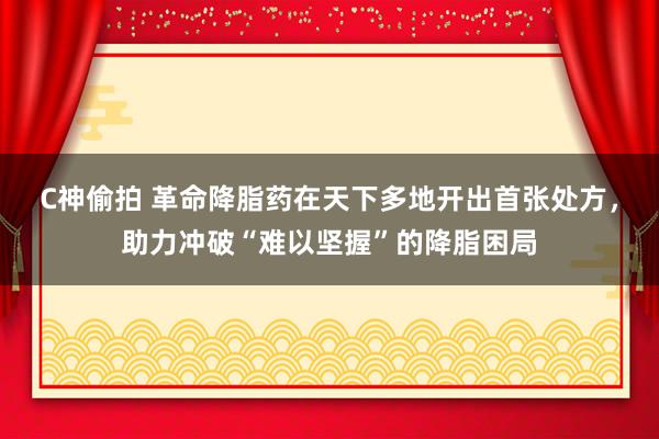 C神偷拍 革命降脂药在天下多地开出首张处方，助力冲破“难以坚握”的降脂困局