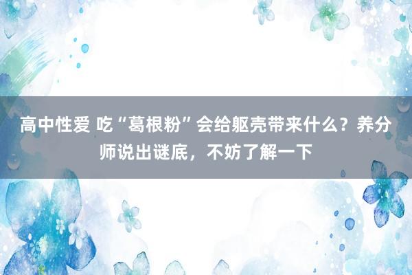 高中性爱 吃“葛根粉”会给躯壳带来什么？养分师说出谜底，不妨了解一下