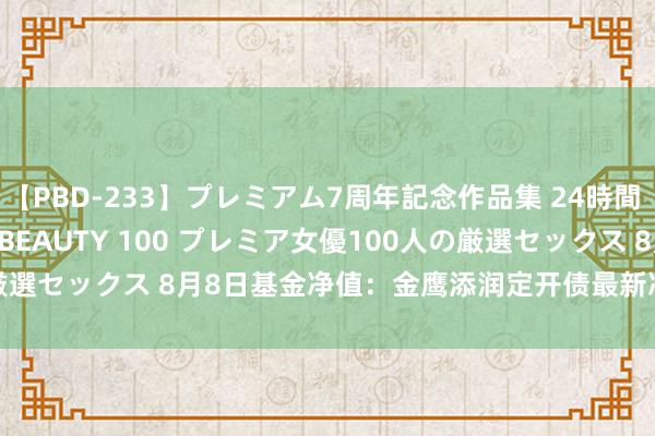 【PBD-233】プレミアム7周年記念作品集 24時間 PREMIUM STYLISH BEAUTY 100 プレミア女優100人の厳選セックス 8月8日基金净值：金鹰添润定开债最新净值1.143，跌0.06%