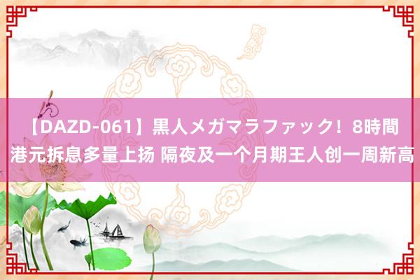 【DAZD-061】黒人メガマラファック！8時間 港元拆息多量上扬 隔夜及一个月期王人创一周新高