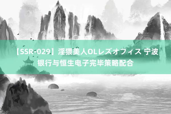 【SSR-029】淫猥美人OLレズオフィス 宁波银行与恒生电子完毕策略配合