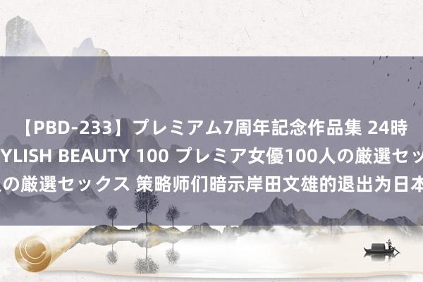 【PBD-233】プレミアム7周年記念作品集 24時間 PREMIUM STYLISH BEAUTY 100 プレミア女優100人の厳選セックス 策略师们暗示岸田文雄的退出为日本央行加息扫清了说念路