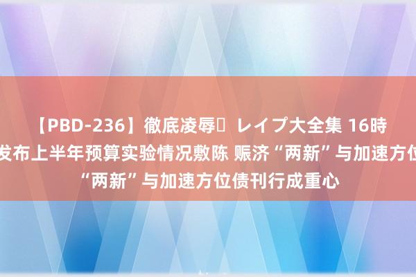 【PBD-236】徹底凌辱・レイプ大全集 16時間 第2集 多地发布上半年预算实验情况敷陈 赈济“两新”与加速方位债刊行成重心