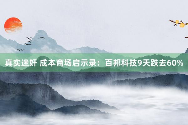 真实迷奸 成本商场启示录：百邦科技9天跌去60%