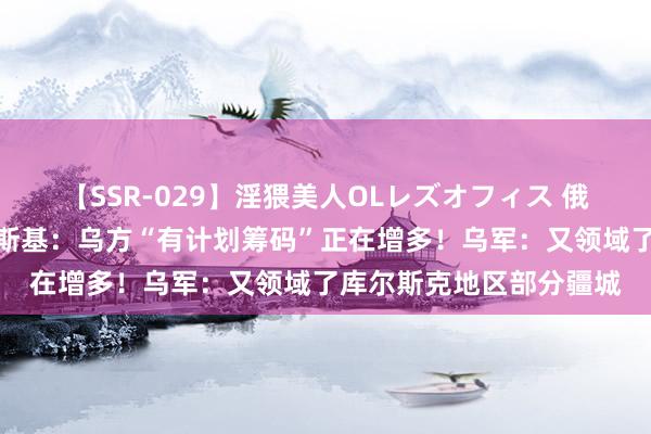 【SSR-029】淫猥美人OLレズオフィス 俄媒：普京很震怒！泽连斯基：乌方“有计划筹码”正在增多！乌军：又领域了库尔斯克地区部分疆城