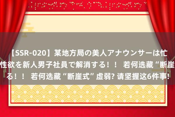 【SSR-020】某地方局の美人アナウンサーは忙し過ぎて溜まりまくった性欲を新人男子社員で解消する！！ 若何选藏“断崖式”虚弱? 请坚握这6件事!