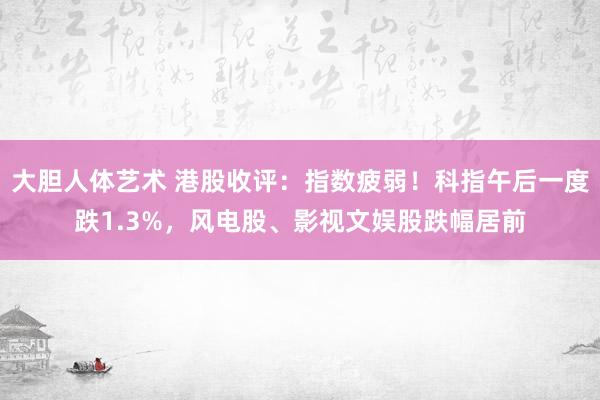 大胆人体艺术 港股收评：指数疲弱！科指午后一度跌1.3%，风电股、影视文娱股跌幅居前