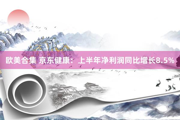 欧美合集 京东健康：上半年净利润同比增长8.5%