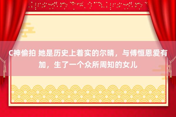 C神偷拍 她是历史上着实的尔晴，与傅恒恩爱有加，生了一个众所周知的女儿