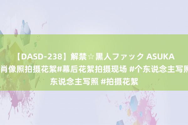 【DASD-238】解禁☆黒人ファック ASUKA 个东说念主肖像照拍摄花絮#幕后花絮拍摄现场 #个东说念主写照 #拍摄花絮