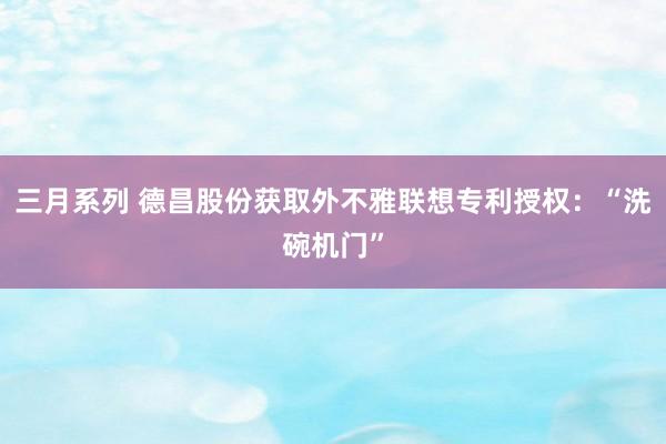 三月系列 德昌股份获取外不雅联想专利授权：“洗碗机门”