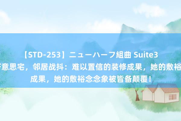 【STD-253】ニューハーフ組曲 Suite3 仅用4万打造从简好意思宅，邻居战抖：难以置信的装修成果，她的敷裕念念象被皆备颠覆！