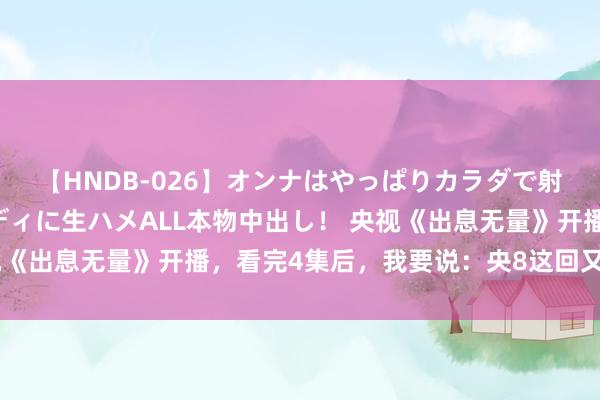 【HNDB-026】オンナはやっぱりカラダで射精する 厳選美巨乳ボディに生ハメALL本物中出し！ 央视《出息无量》开播，看完4集后，我要说：央8这回又押对了宝