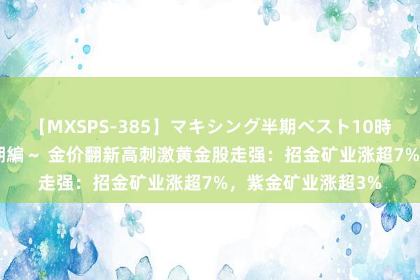 【MXSPS-385】マキシング半期ベスト10時間 ～2014年下半期編～ 金价翻新高刺激黄金股走强：招金矿业涨超7%，紫金矿业涨超3%