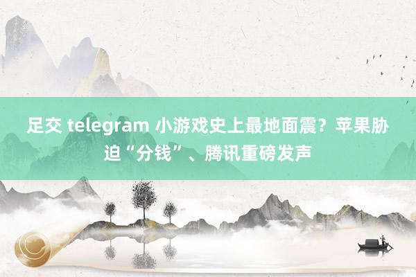 足交 telegram 小游戏史上最地面震？苹果胁迫“分钱”、腾讯重磅发声