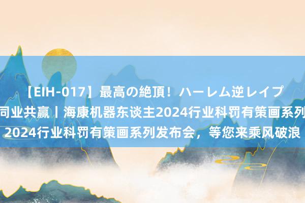 【EIH-017】最高の絶頂！ハーレム逆レイプ乱交スペシャル8時間 同业共赢丨海康机器东谈主2024行业科罚有策画系列发布会，<a href=