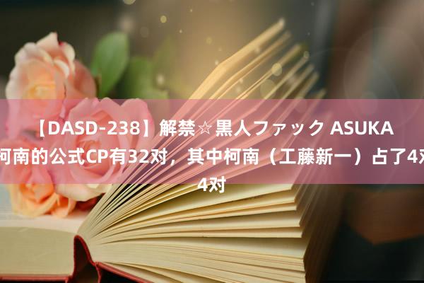 【DASD-238】解禁☆黒人ファック ASUKA 柯南的公式CP有32对，其中柯南（工藤新一）占了4对