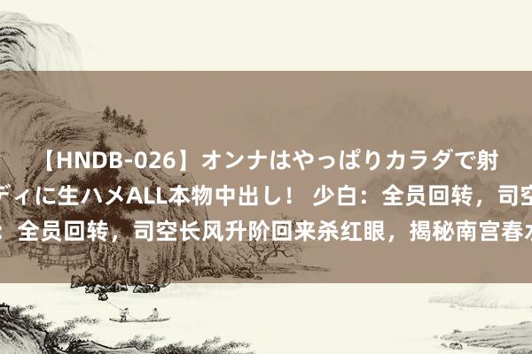 【HNDB-026】オンナはやっぱりカラダで射精する 厳選美巨乳ボディに生ハメALL本物中出し！ 少白：全员回转，司空长风升阶回来杀红眼，揭秘南宫春水回城真相