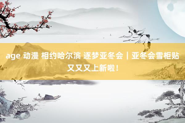 age 动漫 相约哈尔滨 逐梦亚冬会｜亚冬会雪柜贴又又又上新啦！