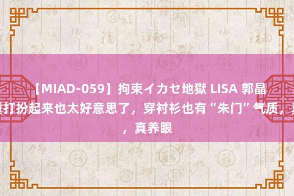 【MIAD-059】拘束イカセ地獄 LISA 郭晶晶矜重打扮起来也太好意思了，穿衬衫也有“朱门”气质，真养眼