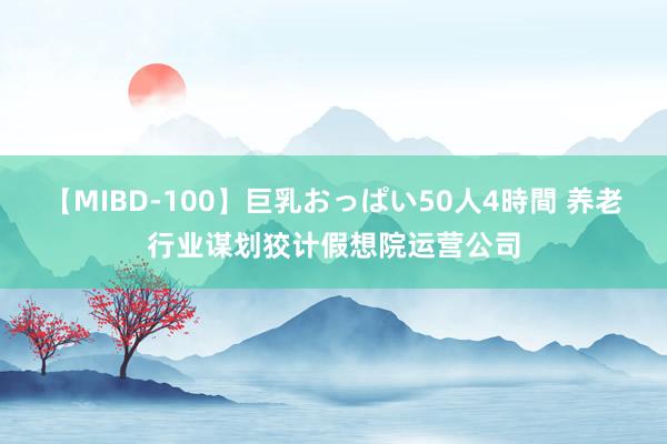 【MIBD-100】巨乳おっぱい50人4時間 养老行业谋划狡计假想院运营公司