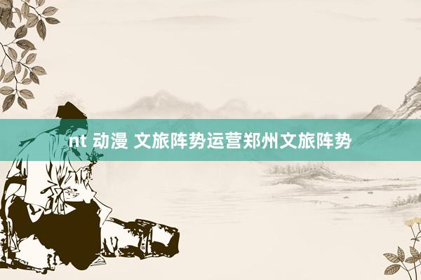 nt 动漫 文旅阵势运营郑州文旅阵势