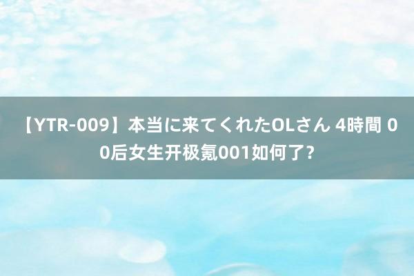 【YTR-009】本当に来てくれたOLさん 4時間 00后女生开极氪001如何了？